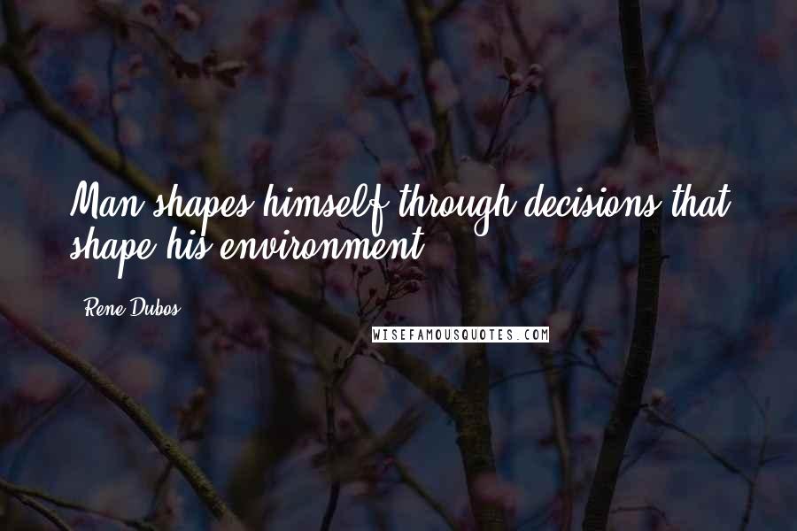Rene Dubos Quotes: Man shapes himself through decisions that shape his environment.