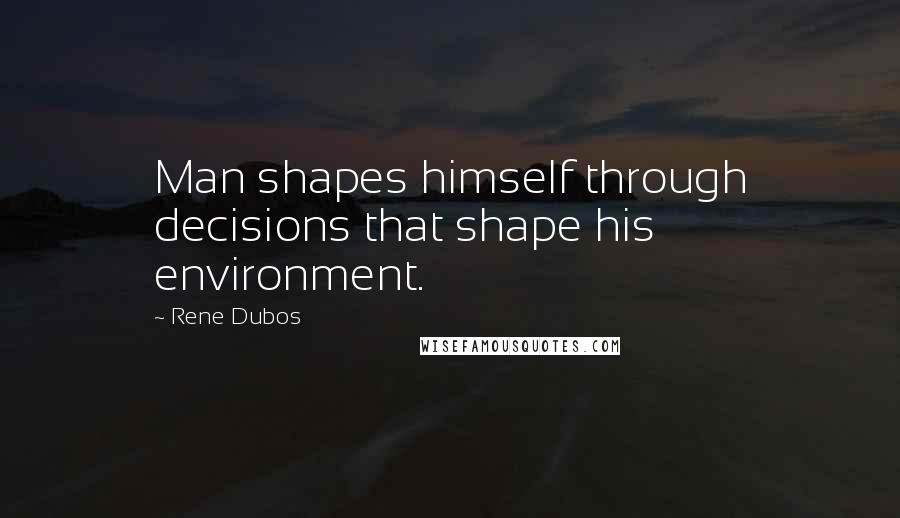 Rene Dubos Quotes: Man shapes himself through decisions that shape his environment.
