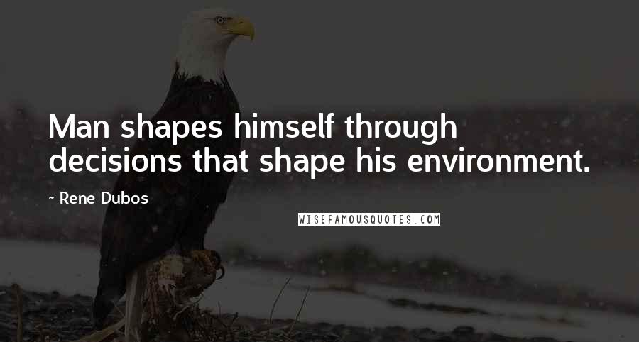 Rene Dubos Quotes: Man shapes himself through decisions that shape his environment.