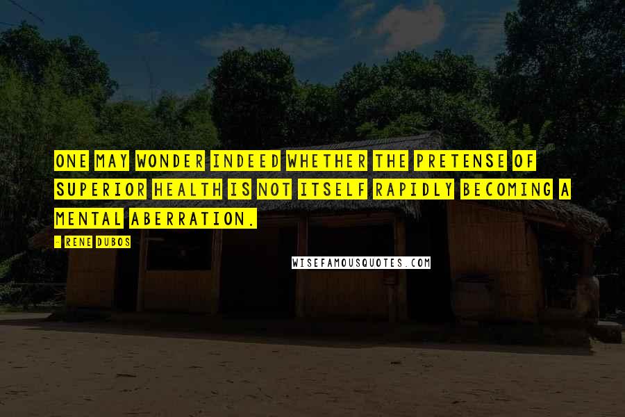 Rene Dubos Quotes: One may wonder indeed whether the pretense of superior health is not itself rapidly becoming a mental aberration.