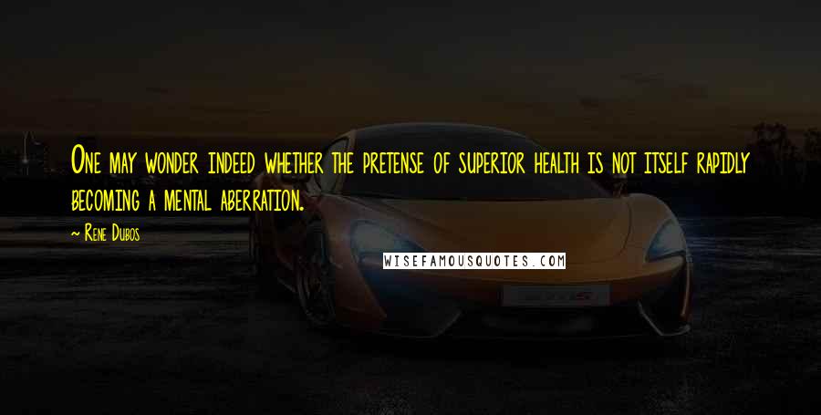 Rene Dubos Quotes: One may wonder indeed whether the pretense of superior health is not itself rapidly becoming a mental aberration.