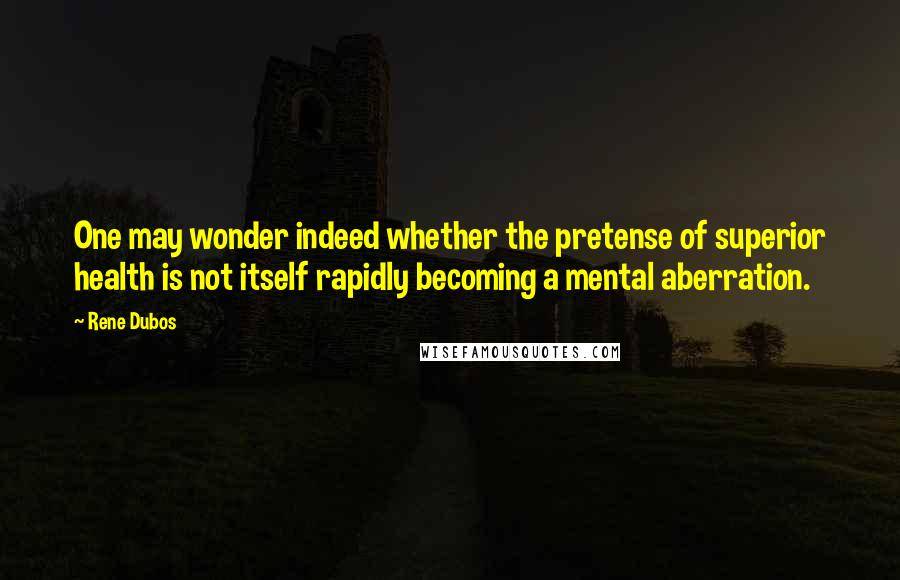 Rene Dubos Quotes: One may wonder indeed whether the pretense of superior health is not itself rapidly becoming a mental aberration.