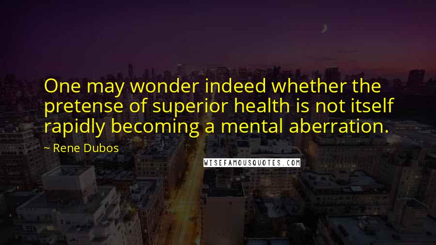 Rene Dubos Quotes: One may wonder indeed whether the pretense of superior health is not itself rapidly becoming a mental aberration.