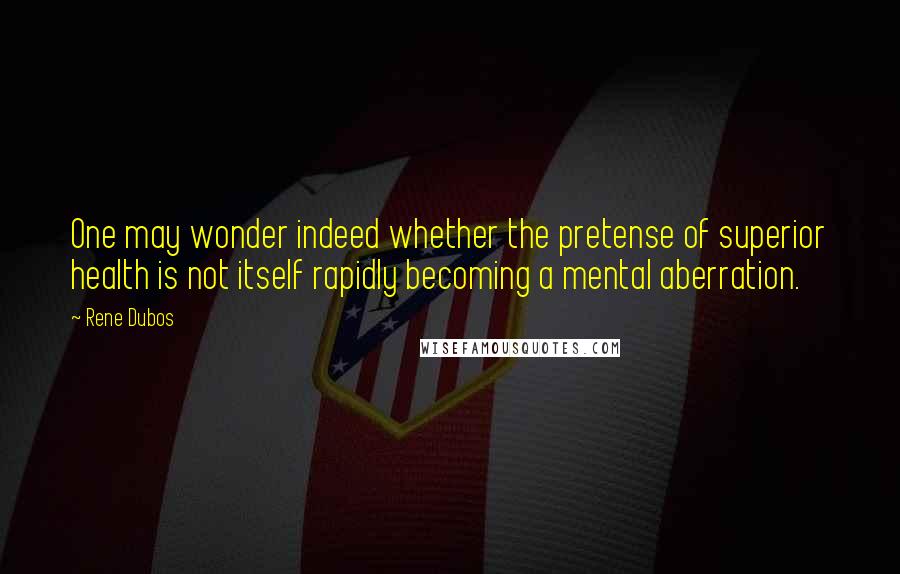 Rene Dubos Quotes: One may wonder indeed whether the pretense of superior health is not itself rapidly becoming a mental aberration.