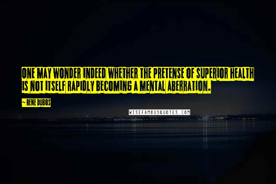 Rene Dubos Quotes: One may wonder indeed whether the pretense of superior health is not itself rapidly becoming a mental aberration.