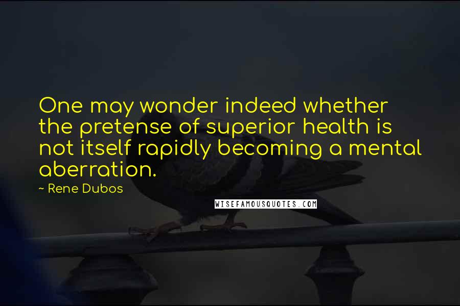 Rene Dubos Quotes: One may wonder indeed whether the pretense of superior health is not itself rapidly becoming a mental aberration.