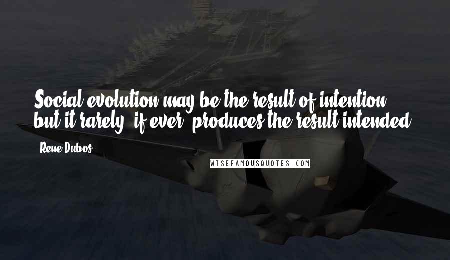 Rene Dubos Quotes: Social evolution may be the result of intention, but it rarely, if ever, produces the result intended.