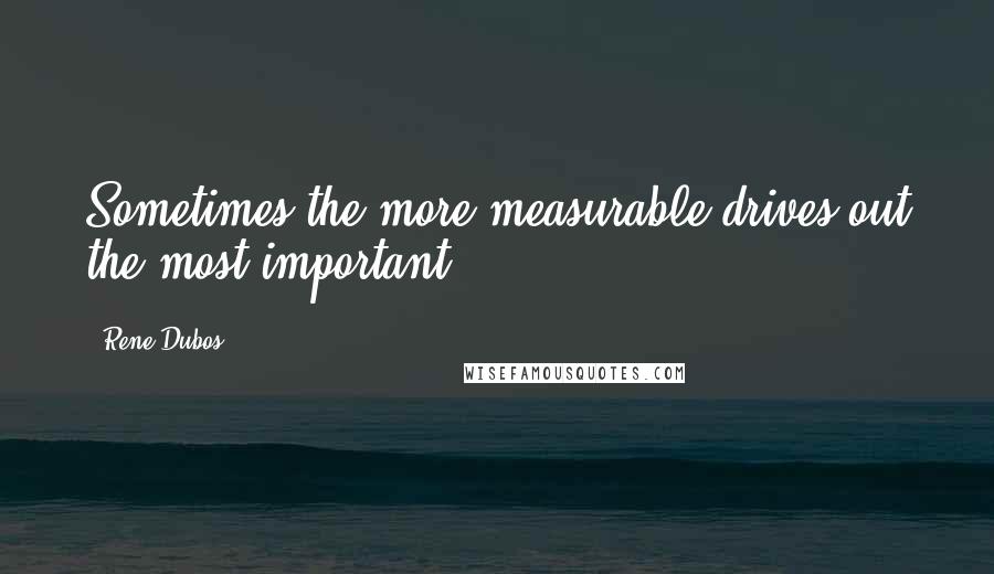 Rene Dubos Quotes: Sometimes the more measurable drives out the most important.