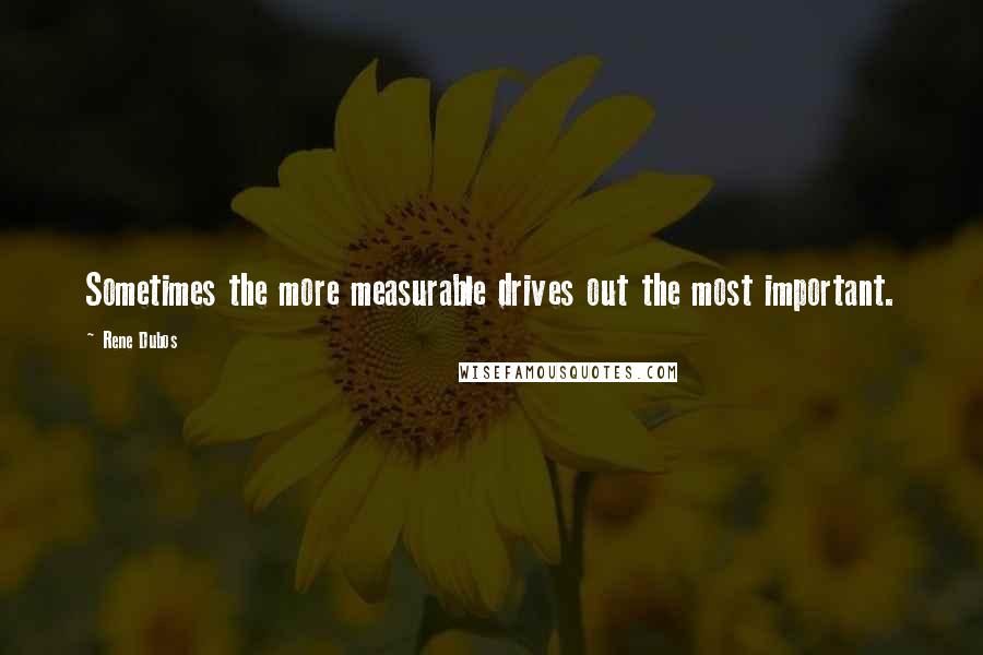 Rene Dubos Quotes: Sometimes the more measurable drives out the most important.