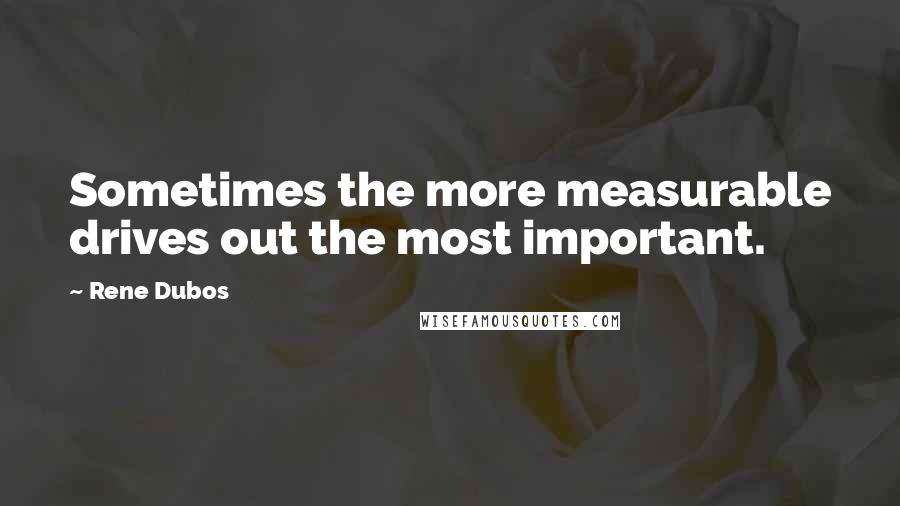 Rene Dubos Quotes: Sometimes the more measurable drives out the most important.