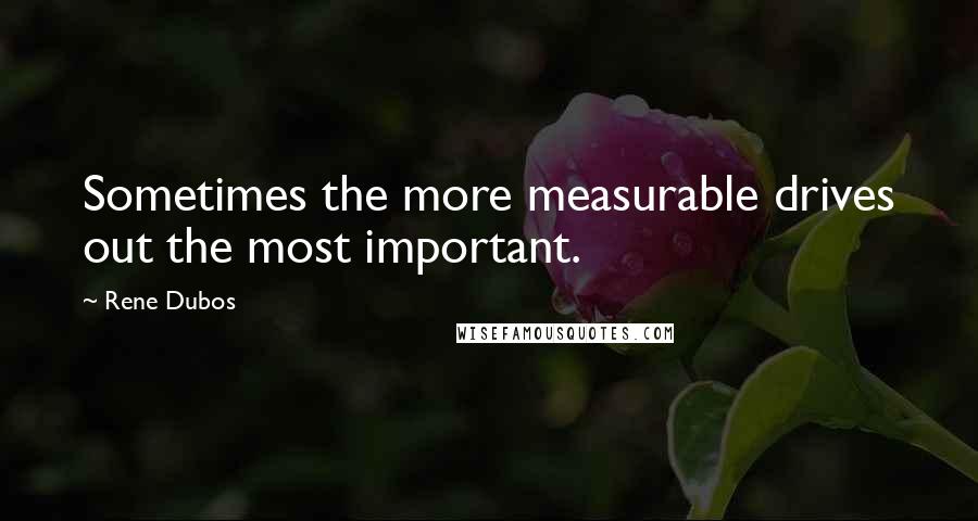 Rene Dubos Quotes: Sometimes the more measurable drives out the most important.