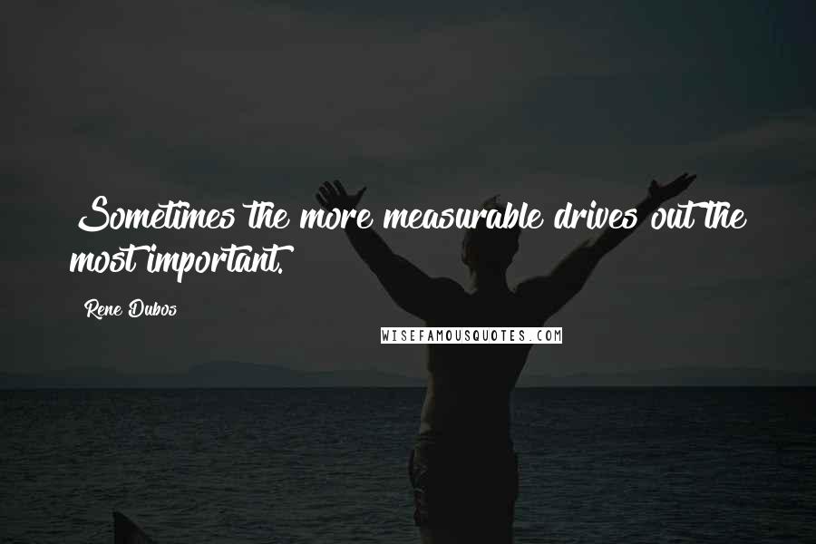 Rene Dubos Quotes: Sometimes the more measurable drives out the most important.