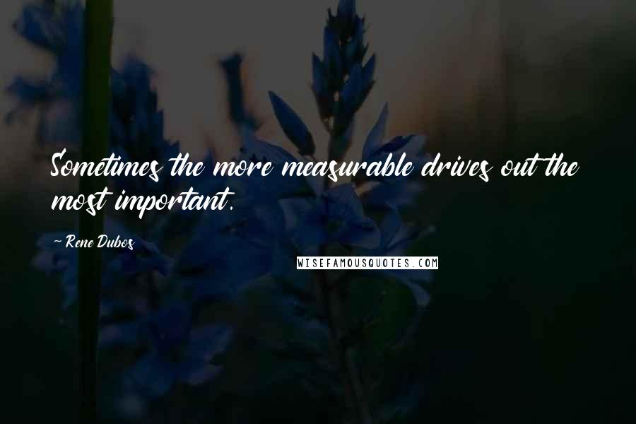 Rene Dubos Quotes: Sometimes the more measurable drives out the most important.