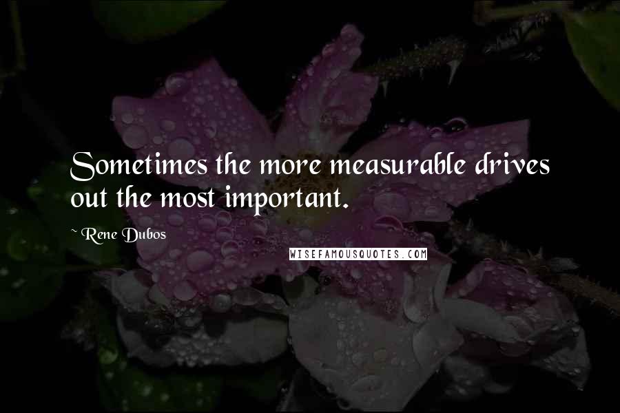 Rene Dubos Quotes: Sometimes the more measurable drives out the most important.