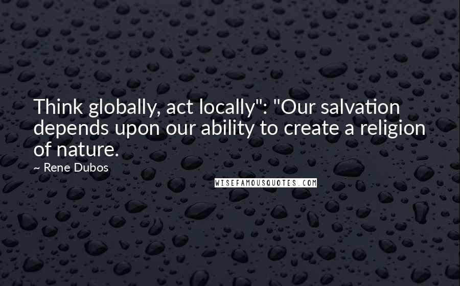 Rene Dubos Quotes: Think globally, act locally": "Our salvation depends upon our ability to create a religion of nature.