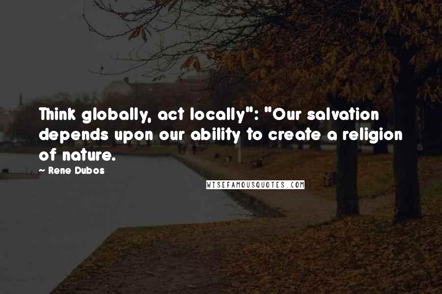 Rene Dubos Quotes: Think globally, act locally": "Our salvation depends upon our ability to create a religion of nature.