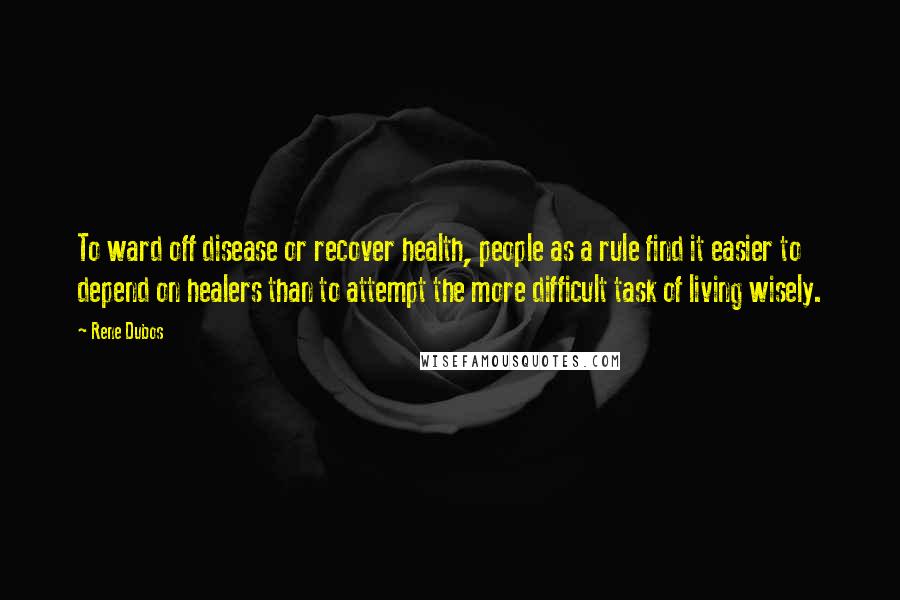 Rene Dubos Quotes: To ward off disease or recover health, people as a rule find it easier to depend on healers than to attempt the more difficult task of living wisely.