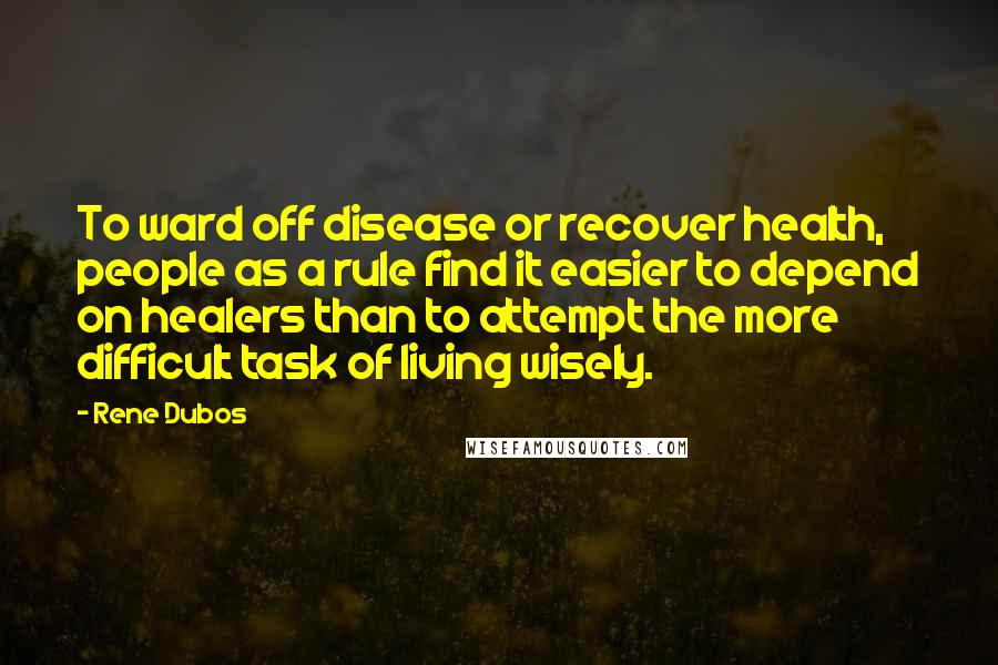 Rene Dubos Quotes: To ward off disease or recover health, people as a rule find it easier to depend on healers than to attempt the more difficult task of living wisely.