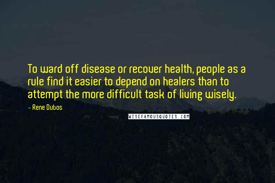 Rene Dubos Quotes: To ward off disease or recover health, people as a rule find it easier to depend on healers than to attempt the more difficult task of living wisely.