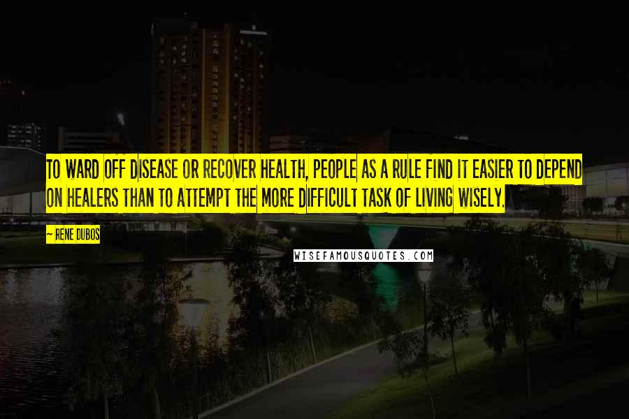 Rene Dubos Quotes: To ward off disease or recover health, people as a rule find it easier to depend on healers than to attempt the more difficult task of living wisely.