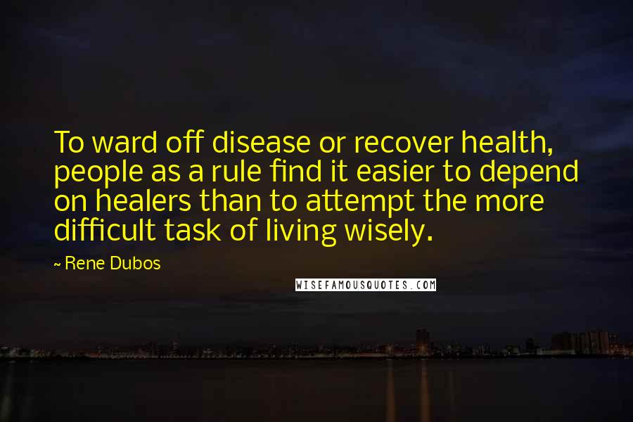 Rene Dubos Quotes: To ward off disease or recover health, people as a rule find it easier to depend on healers than to attempt the more difficult task of living wisely.