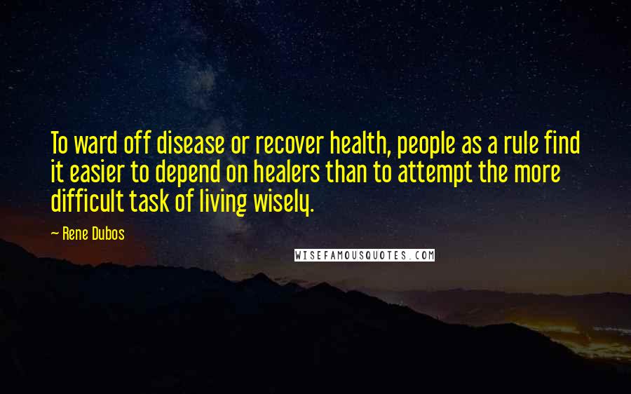 Rene Dubos Quotes: To ward off disease or recover health, people as a rule find it easier to depend on healers than to attempt the more difficult task of living wisely.