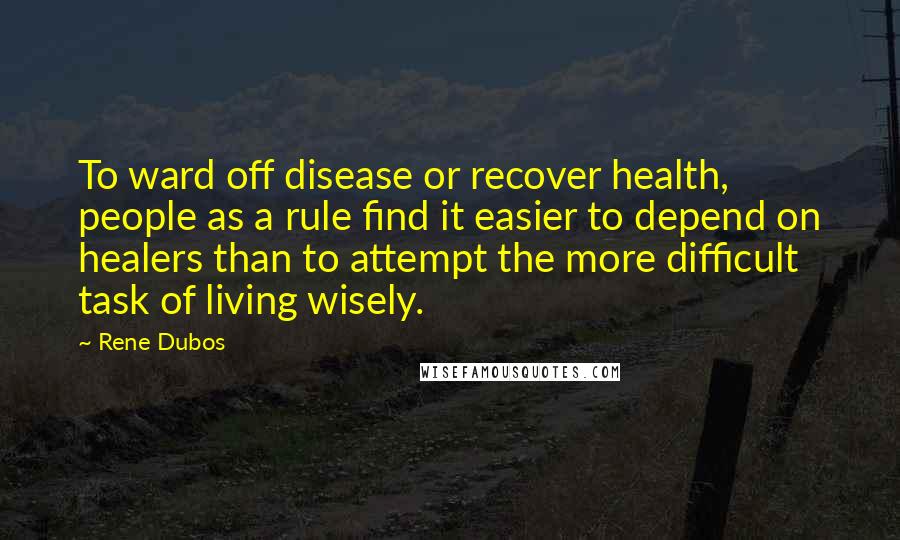Rene Dubos Quotes: To ward off disease or recover health, people as a rule find it easier to depend on healers than to attempt the more difficult task of living wisely.