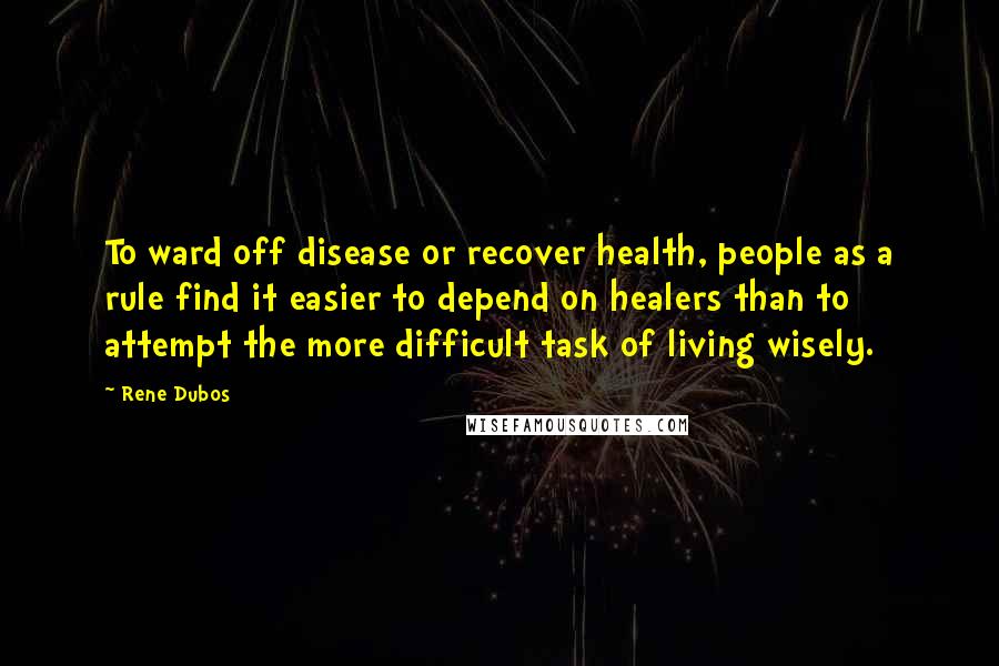 Rene Dubos Quotes: To ward off disease or recover health, people as a rule find it easier to depend on healers than to attempt the more difficult task of living wisely.