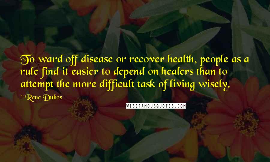 Rene Dubos Quotes: To ward off disease or recover health, people as a rule find it easier to depend on healers than to attempt the more difficult task of living wisely.