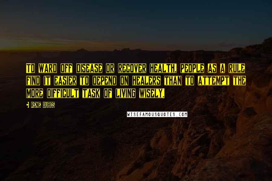 Rene Dubos Quotes: To ward off disease or recover health, people as a rule find it easier to depend on healers than to attempt the more difficult task of living wisely.