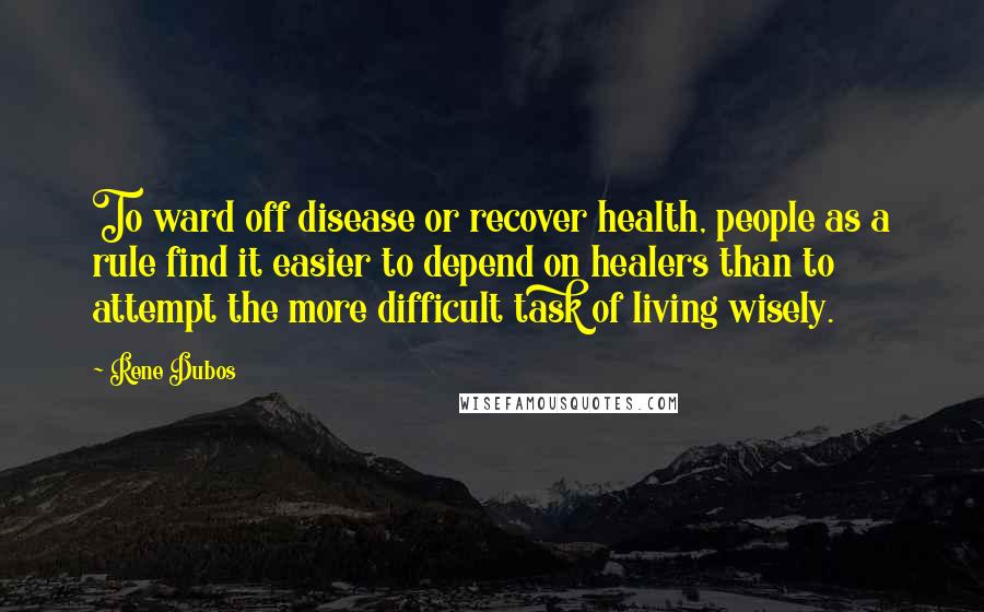 Rene Dubos Quotes: To ward off disease or recover health, people as a rule find it easier to depend on healers than to attempt the more difficult task of living wisely.