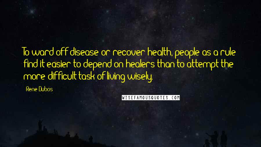 Rene Dubos Quotes: To ward off disease or recover health, people as a rule find it easier to depend on healers than to attempt the more difficult task of living wisely.