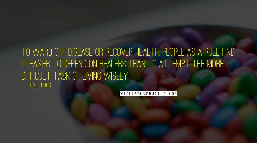 Rene Dubos Quotes: To ward off disease or recover health, people as a rule find it easier to depend on healers than to attempt the more difficult task of living wisely.