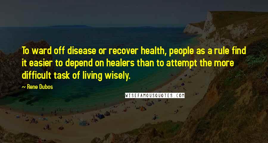 Rene Dubos Quotes: To ward off disease or recover health, people as a rule find it easier to depend on healers than to attempt the more difficult task of living wisely.