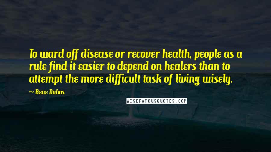 Rene Dubos Quotes: To ward off disease or recover health, people as a rule find it easier to depend on healers than to attempt the more difficult task of living wisely.