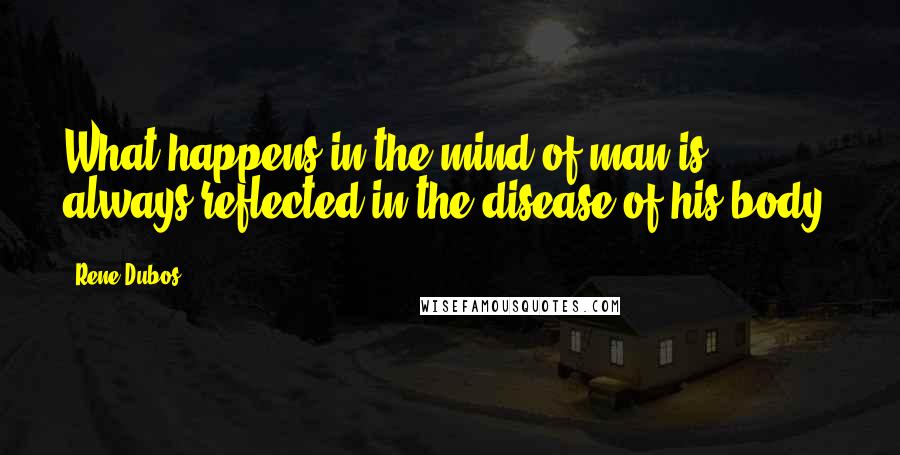 Rene Dubos Quotes: What happens in the mind of man is always reflected in the disease of his body.