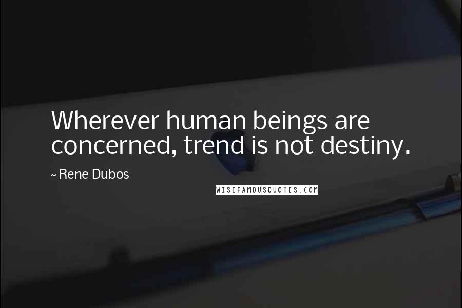Rene Dubos Quotes: Wherever human beings are concerned, trend is not destiny.