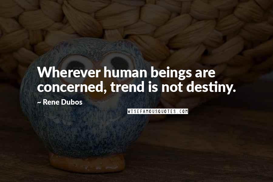 Rene Dubos Quotes: Wherever human beings are concerned, trend is not destiny.