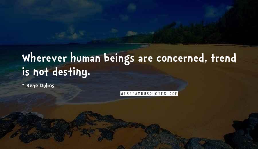 Rene Dubos Quotes: Wherever human beings are concerned, trend is not destiny.