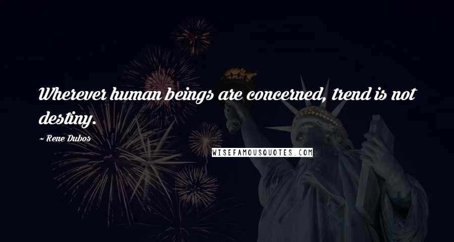 Rene Dubos Quotes: Wherever human beings are concerned, trend is not destiny.