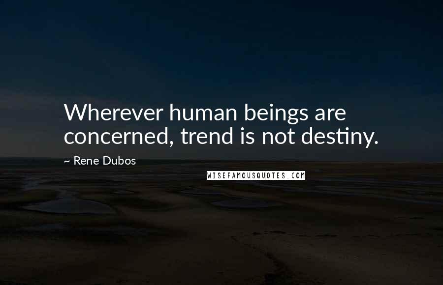 Rene Dubos Quotes: Wherever human beings are concerned, trend is not destiny.