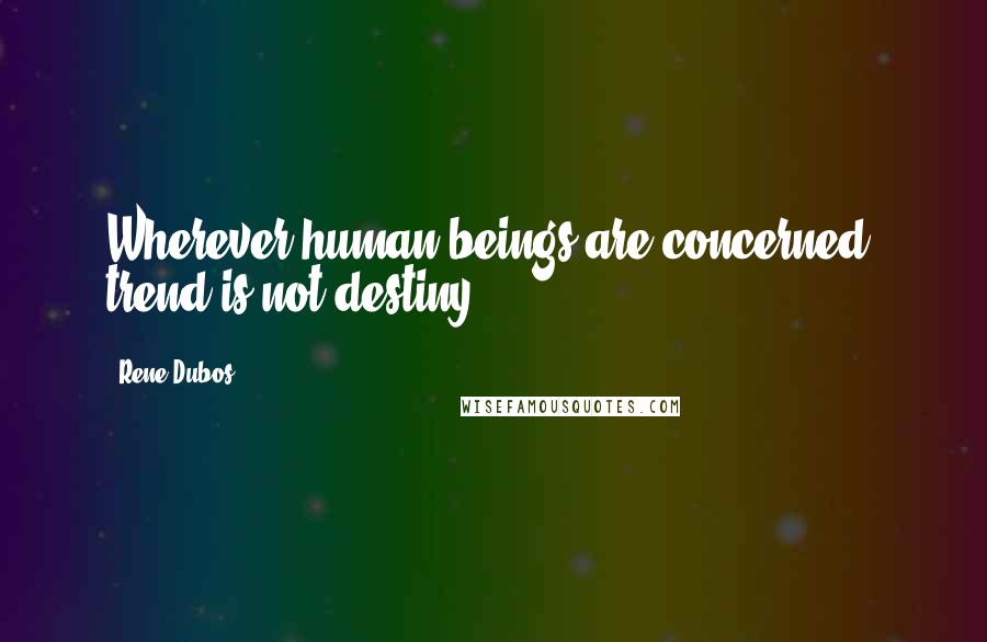 Rene Dubos Quotes: Wherever human beings are concerned, trend is not destiny.