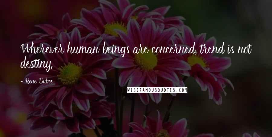 Rene Dubos Quotes: Wherever human beings are concerned, trend is not destiny.