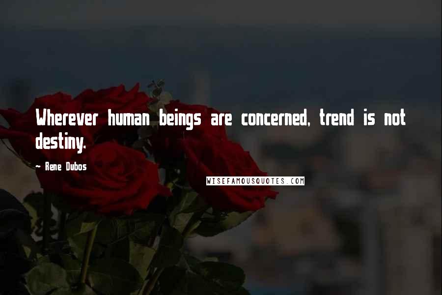 Rene Dubos Quotes: Wherever human beings are concerned, trend is not destiny.