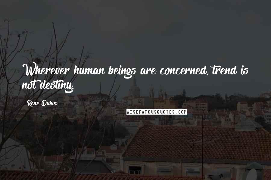 Rene Dubos Quotes: Wherever human beings are concerned, trend is not destiny.