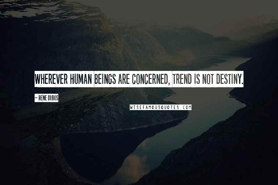 Rene Dubos Quotes: Wherever human beings are concerned, trend is not destiny.