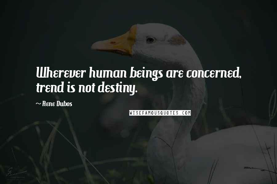 Rene Dubos Quotes: Wherever human beings are concerned, trend is not destiny.