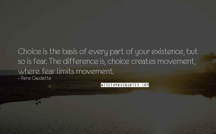 Rene Gaudette Quotes: Choice is the basis of every part of your existence, but so is fear. The difference is, choice creates movement, where fear limits movement.