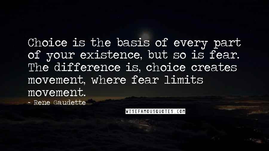 Rene Gaudette Quotes: Choice is the basis of every part of your existence, but so is fear. The difference is, choice creates movement, where fear limits movement.