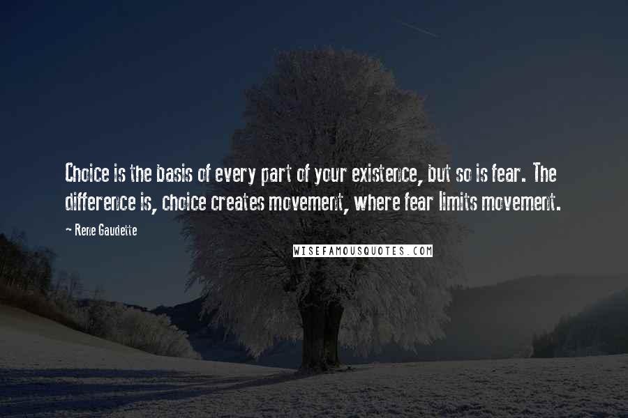 Rene Gaudette Quotes: Choice is the basis of every part of your existence, but so is fear. The difference is, choice creates movement, where fear limits movement.